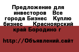 Предложение для инвесторов - Все города Бизнес » Куплю бизнес   . Красноярский край,Бородино г.